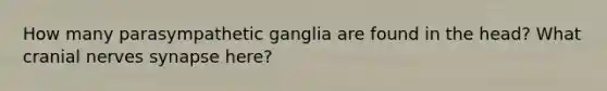 How many parasympathetic ganglia are found in the head? What <a href='https://www.questionai.com/knowledge/kE0S4sPl98-cranial-nerves' class='anchor-knowledge'>cranial nerves</a> synapse here?