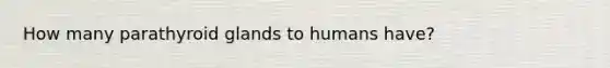 How many parathyroid glands to humans have?