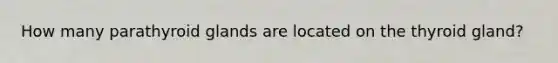How many parathyroid glands are located on the thyroid gland?