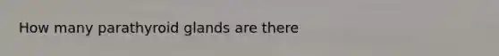 How many parathyroid glands are there