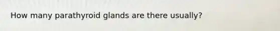 How many parathyroid glands are there usually?