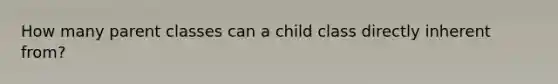 How many parent classes can a child class directly inherent from?