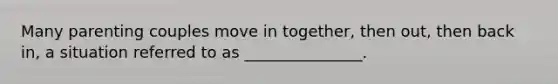 Many parenting couples move in together, then out, then back in, a situation referred to as _______________.