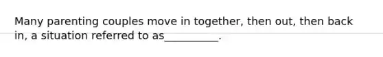 Many parenting couples move in together, then out, then back in, a situation referred to as__________.