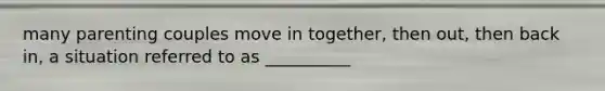 many parenting couples move in together, then out, then back in, a situation referred to as __________