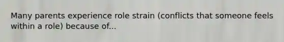 Many parents experience role strain (conflicts that someone feels within a role) because of...