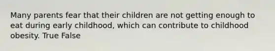 Many parents fear that their children are not getting enough to eat during early childhood, which can contribute to childhood obesity. True False