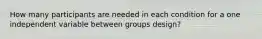 How many participants are needed in each condition for a one independent variable between groups design?