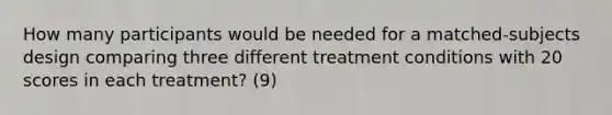 How many participants would be needed for a matched-subjects design comparing three different treatment conditions with 20 scores in each treatment? (9)