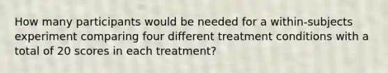 How many participants would be needed for a within-subjects experiment comparing four different treatment conditions with a total of 20 scores in each treatment?