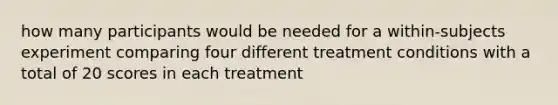 how many participants would be needed for a within-subjects experiment comparing four different treatment conditions with a total of 20 scores in each treatment