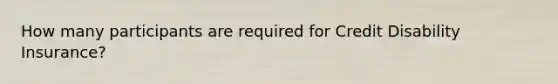 How many participants are required for Credit Disability Insurance?