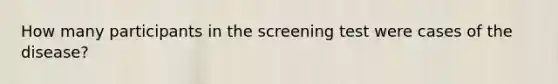 How many participants in the screening test were cases of the disease?