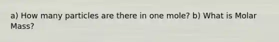 a) How many particles are there in one mole? b) What is Molar Mass?