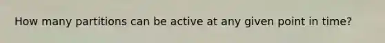 How many partitions can be active at any given point in time?