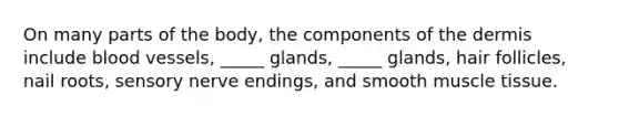 On many parts of the body, the components of the dermis include blood vessels, _____ glands, _____ glands, hair follicles, nail roots, sensory nerve endings, and smooth muscle tissue.