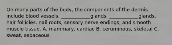 On many parts of the body, the components of the dermis include blood vessels, ____________glands, ____________glands, hair follicles, nail roots, sensory nerve endings, and smooth muscle tissue. A. mammary, cardiac B. ceruminous, skeletal C. sweat, sebaceous