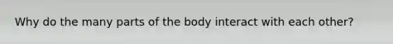 Why do the many parts of the body interact with each other?