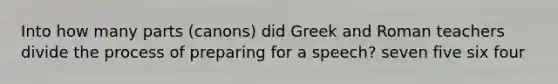 Into how many parts (canons) did Greek and Roman teachers divide the process of preparing for a speech? seven five six four