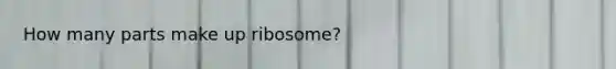 How many parts make up ribosome?