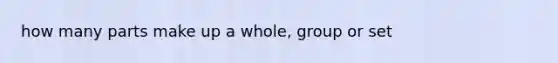 how many parts make up a whole, group or set