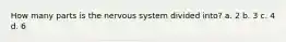How many parts is the nervous system divided into? a. 2 b. 3 c. 4 d. 6