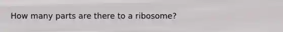 How many parts are there to a ribosome?