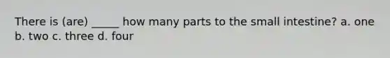 There is (are) _____ how many parts to the small intestine? a. one b. two c. three d. four