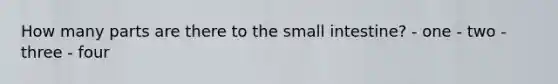 How many parts are there to the small intestine? - one - two - three - four