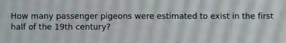 How many passenger pigeons were estimated to exist in the first half of the 19th century?