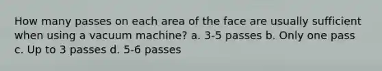 How many passes on each area of the face are usually sufficient when using a vacuum machine? a. 3-5 passes b. Only one pass c. Up to 3 passes d. 5-6 passes