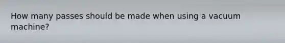 How many passes should be made when using a vacuum machine?