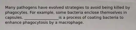 Many pathogens have evolved strategies to avoid being killed by phagocytes. For example, some bacteria enclose themselves in capsules. __________________is a process of coating bacteria to enhance phagocytosis by a macrophage.