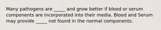 Many pathogens are _____ and grow better if blood or serum components are incorporated into their media. Blood and Serum may provide _____ not found in the normal components.