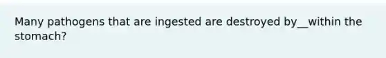 Many pathogens that are ingested are destroyed by__within the stomach?