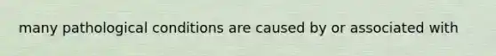 many pathological conditions are caused by or associated with