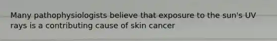 Many pathophysiologists believe that exposure to the sun's UV rays is a contributing cause of skin cancer