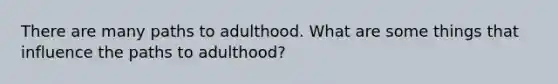 There are many paths to adulthood. What are some things that influence the paths to adulthood?