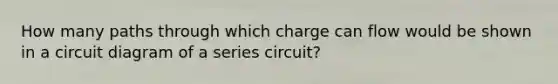 How many paths through which charge can flow would be shown in a circuit diagram of a series circuit?