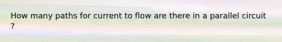 How many paths for current to flow are there in a parallel circuit ?