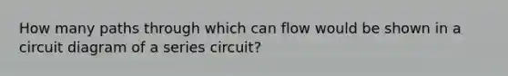 How many paths through which can flow would be shown in a circuit diagram of a series circuit?