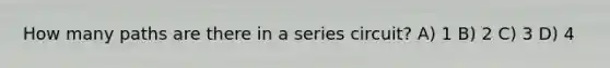 How many paths are there in a series circuit? A) 1 B) 2 C) 3 D) 4