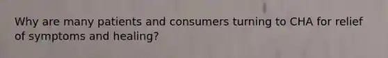 Why are many patients and consumers turning to CHA for relief of symptoms and healing?