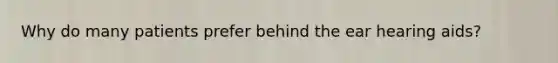 Why do many patients prefer behind the ear hearing aids?