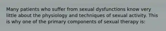 Many patients who suffer from sexual dysfunctions know very little about the physiology and techniques of sexual activity. This is why one of the primary components of sexual therapy is: