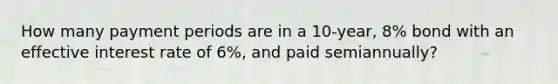 How many payment periods are in a 10-year, 8% bond with an effective interest rate of 6%, and paid semiannually?