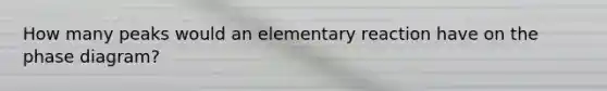 How many peaks would an elementary reaction have on the phase diagram?