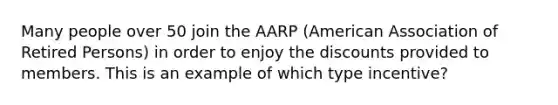 Many people over 50 join the AARP (American Association of Retired Persons) in order to enjoy the discounts provided to members. This is an example of which type incentive?