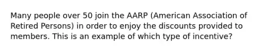 Many people over 50 join the AARP (American Association of Retired Persons) in order to enjoy the discounts provided to members. This is an example of which type of incentive?