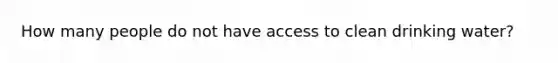 How many people do not have access to clean drinking water?